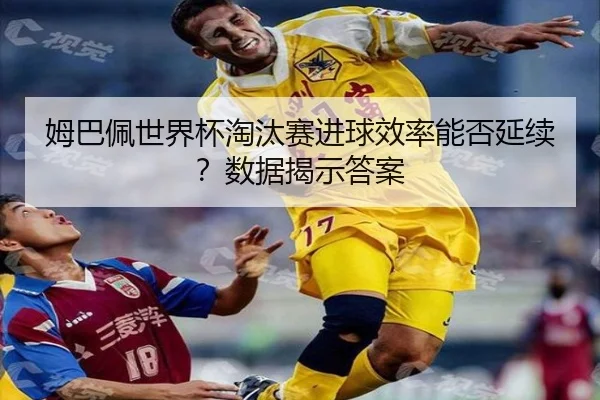 姆巴佩世界杯淘汰赛进球效率能否延续？数据揭示答案